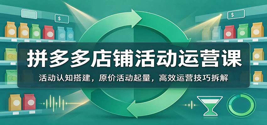 拼多多店铺活动运营课:活动认知搭建,原价活动起量,高效运营技巧拆解