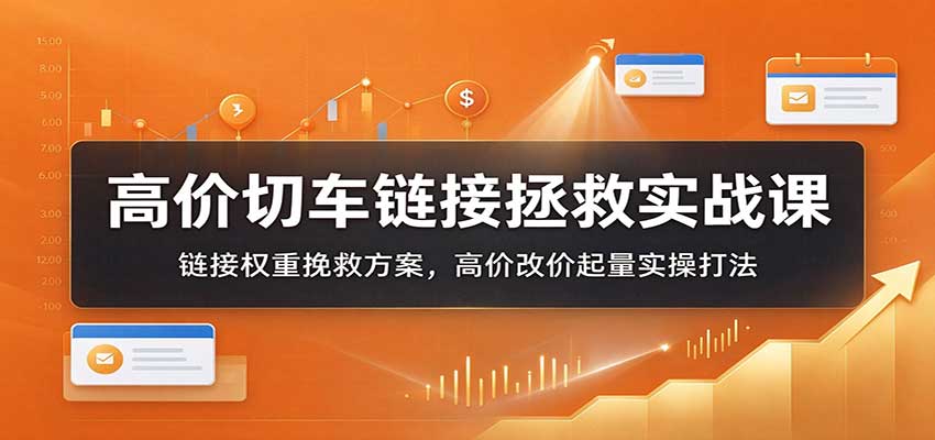 高价切车链接拯救实战课:链接权重挽救方案,高价改价起量实操打法